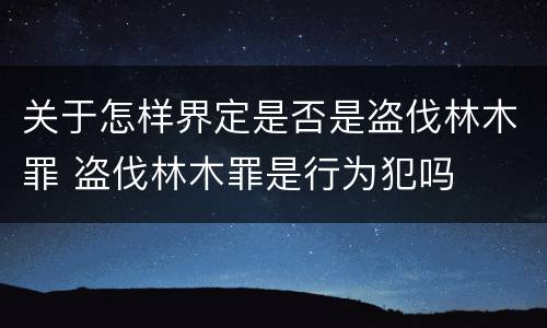 关于怎样界定是否是盗伐林木罪 盗伐林木罪是行为犯吗