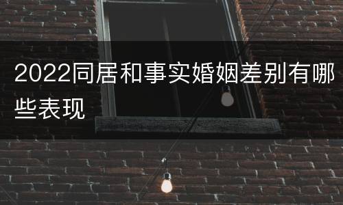 2022同居和事实婚姻差别有哪些表现