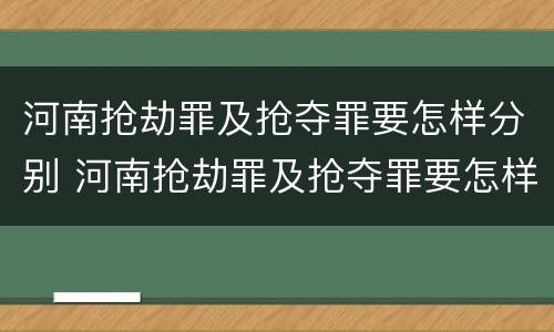河南抢劫罪及抢夺罪要怎样分别 河南抢劫罪及抢夺罪要怎样分别判刑