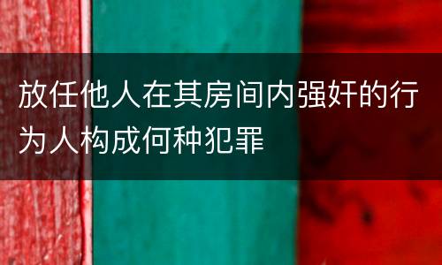 放任他人在其房间内强奸的行为人构成何种犯罪