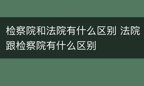 检察院和法院有什么区别 法院跟检察院有什么区别