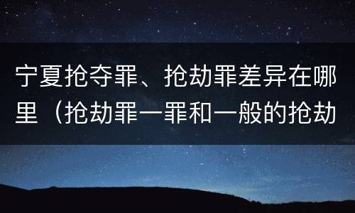 宁夏抢夺罪、抢劫罪差异在哪里（抢劫罪一罪和一般的抢劫罪）