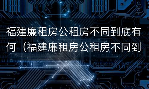 福建廉租房公租房不同到底有何（福建廉租房公租房不同到底有何区别）