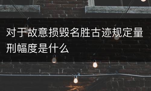 对于故意损毁名胜古迹规定量刑幅度是什么