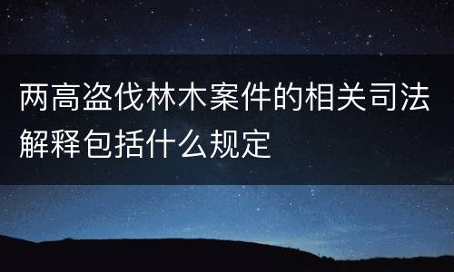 两高盗伐林木案件的相关司法解释包括什么规定