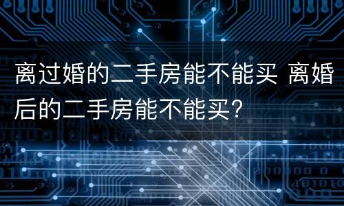 离过婚的二手房能不能买 离婚后的二手房能不能买?