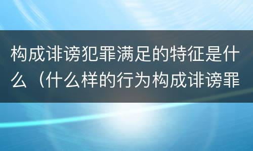构成诽谤犯罪满足的特征是什么（什么样的行为构成诽谤罪）