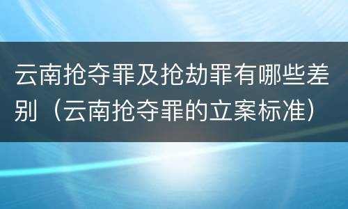 云南抢夺罪及抢劫罪有哪些差别（云南抢夺罪的立案标准）
