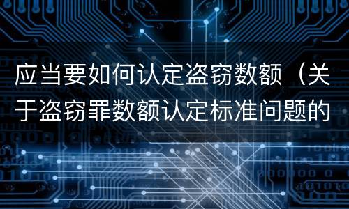 应当要如何认定盗窃数额（关于盗窃罪数额认定标准问题的规定）