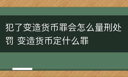犯了变造货币罪会怎么量刑处罚 变造货币定什么罪