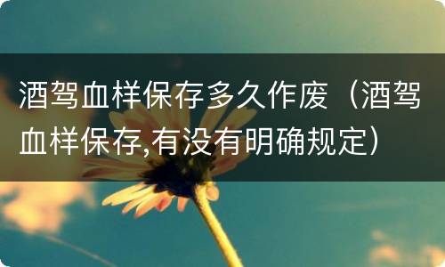 酒驾血样保存多久作废（酒驾血样保存,有没有明确规定）