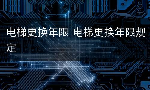 电梯更换年限 电梯更换年限规定