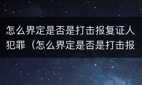 怎么界定是否是打击报复证人犯罪（怎么界定是否是打击报复证人犯罪罪名）