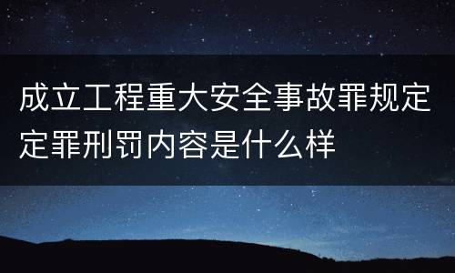成立工程重大安全事故罪规定定罪刑罚内容是什么样