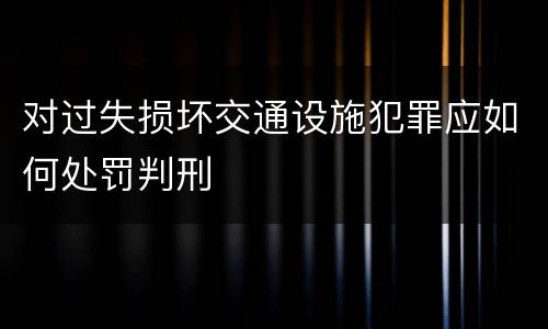 对过失损坏交通设施犯罪应如何处罚判刑