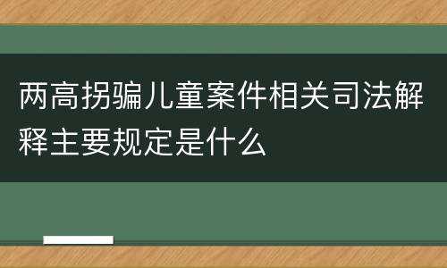 两高拐骗儿童案件相关司法解释主要规定是什么