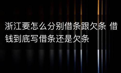 浙江要怎么分别借条跟欠条 借钱到底写借条还是欠条