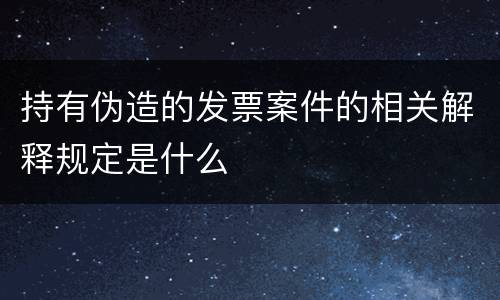 持有伪造的发票案件的相关解释规定是什么