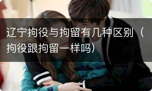 辽宁拘役与拘留有几种区别（拘役跟拘留一样吗）