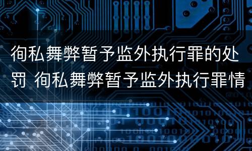 徇私舞弊暂予监外执行罪的处罚 徇私舞弊暂予监外执行罪情节严重