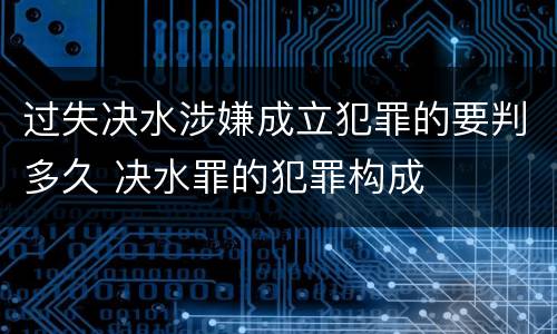 过失决水涉嫌成立犯罪的要判多久 决水罪的犯罪构成