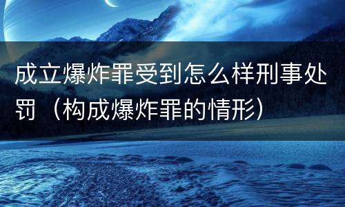 成立爆炸罪受到怎么样刑事处罚（构成爆炸罪的情形）