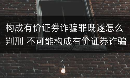 构成有价证券诈骗罪既遂怎么判刑 不可能构成有价证券诈骗罪主体的有