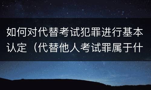 如何对代替考试犯罪进行基本认定（代替他人考试罪属于什么类犯罪）