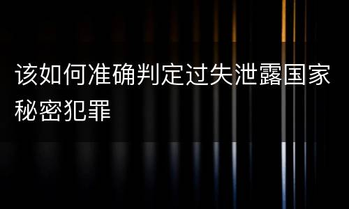 该如何准确判定过失泄露国家秘密犯罪