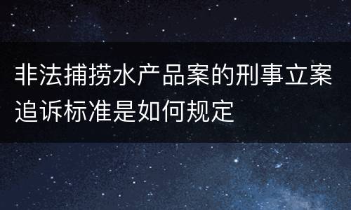 非法捕捞水产品案的刑事立案追诉标准是如何规定