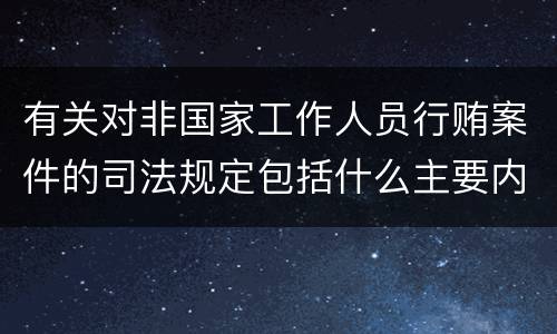 有关对非国家工作人员行贿案件的司法规定包括什么主要内容
