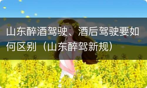 山东醉酒驾驶、酒后驾驶要如何区别（山东醉驾新规）