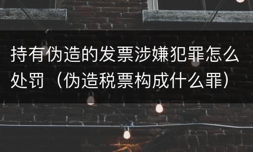 持有伪造的发票涉嫌犯罪怎么处罚（伪造税票构成什么罪）