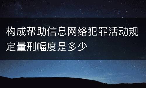 构成帮助信息网络犯罪活动规定量刑幅度是多少