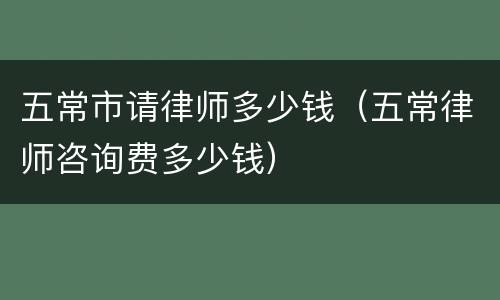 五常市请律师多少钱（五常律师咨询费多少钱）