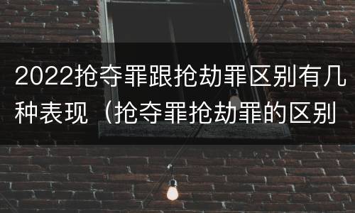 2022抢夺罪跟抢劫罪区别有几种表现（抢夺罪抢劫罪的区别）