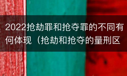 2022抢劫罪和抢夺罪的不同有何体现（抢劫和抢夺的量刑区别）