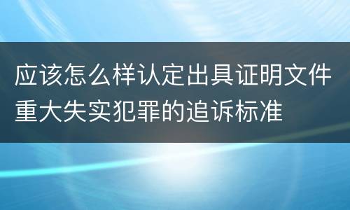 应该怎么样认定出具证明文件重大失实犯罪的追诉标准