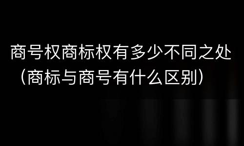 商号权商标权有多少不同之处（商标与商号有什么区别）