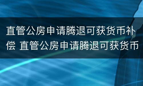 直管公房申请腾退可获货币补偿 直管公房申请腾退可获货币补偿款吗