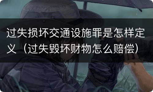 过失损坏交通设施罪是怎样定义（过失毁坏财物怎么赔偿）