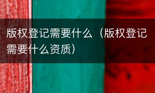 版权登记需要什么（版权登记需要什么资质）