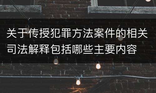 关于传授犯罪方法案件的相关司法解释包括哪些主要内容