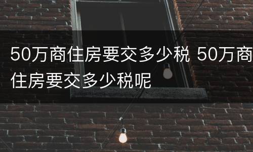 50万商住房要交多少税 50万商住房要交多少税呢