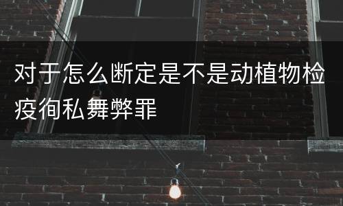 对于怎么断定是不是动植物检疫徇私舞弊罪