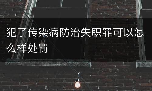 犯了传染病防治失职罪可以怎么样处罚