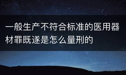 一般生产不符合标准的医用器材罪既遂是怎么量刑的