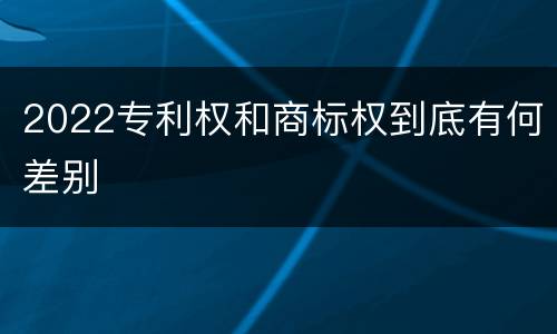 2022专利权和商标权到底有何差别