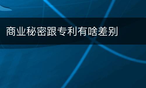商业秘密跟专利有啥差别