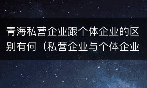 青海私营企业跟个体企业的区别有何（私营企业与个体企业的区别）
